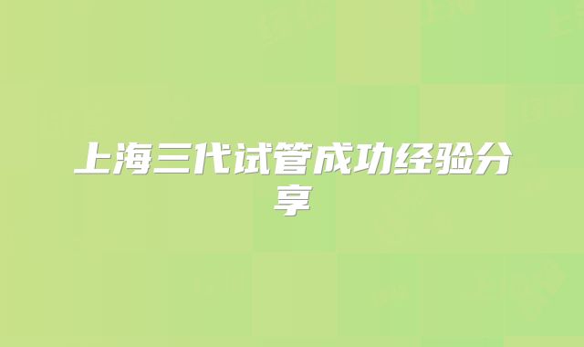 上海三代试管成功经验分享