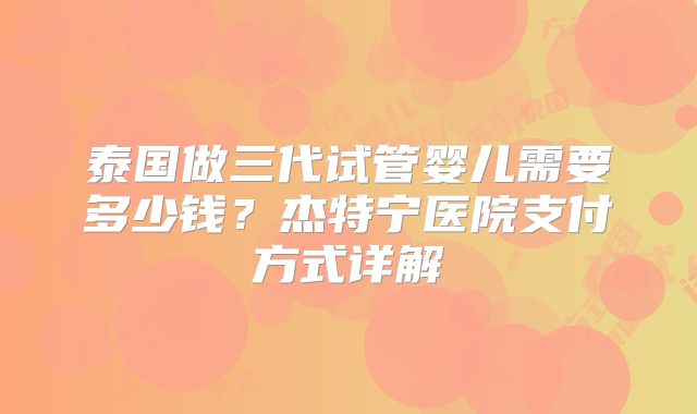 泰国做三代试管婴儿需要多少钱？杰特宁医院支付方式详解