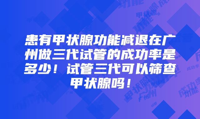 患有甲状腺功能减退在广州做三代试管的成功率是多少！试管三代可以筛查甲状腺吗！