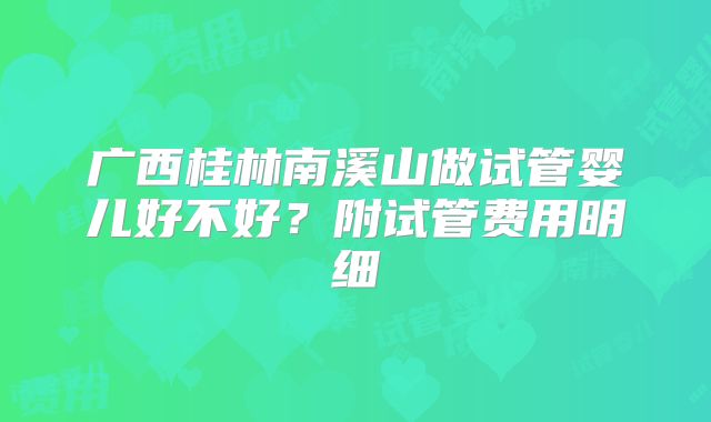 广西桂林南溪山做试管婴儿好不好?附试管费用明细