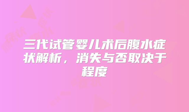 三代试管婴儿术后腹水症状解析，消失与否取决于程度