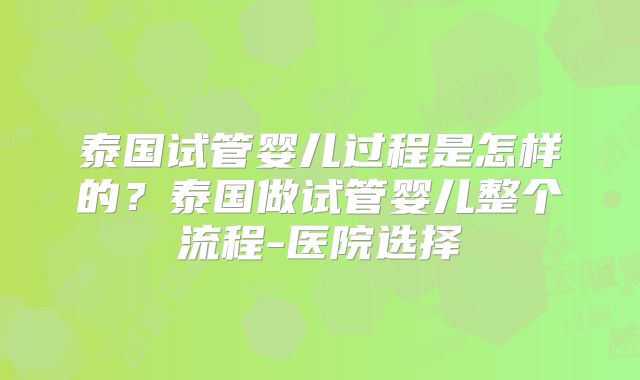 泰国试管婴儿过程是怎样的？泰国做试管婴儿整个流程-医院选择