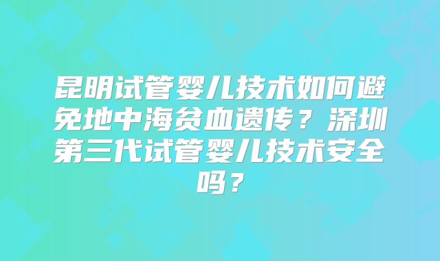 昆明试管婴儿技术如何避免地中海贫血遗传？深圳第三代试管婴儿技术安全吗？