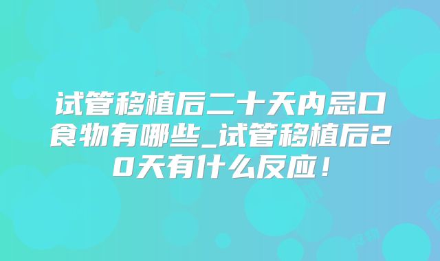 试管移植后二十天内忌口食物有哪些_试管移植后20天有什么反应！