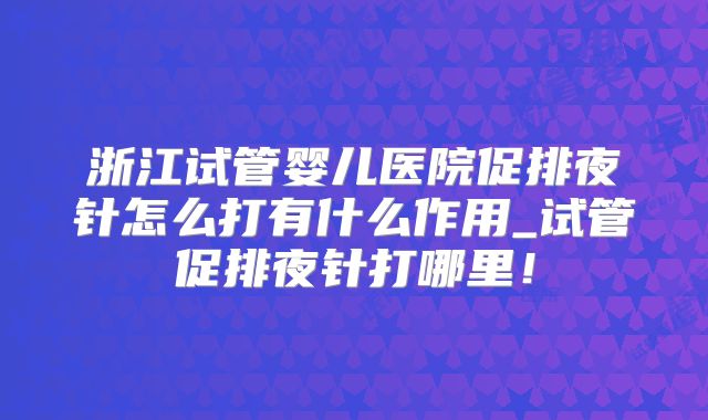 浙江试管婴儿医院促排夜针怎么打有什么作用_试管促排夜针打哪里!