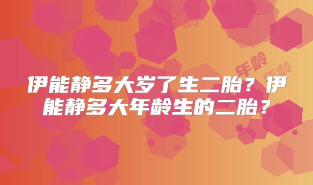 伊能静多大岁了生二胎？伊能静多大年龄生的二胎？