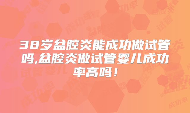 38岁盆腔炎能成功做试管吗,盆腔炎做试管婴儿成功率高吗！