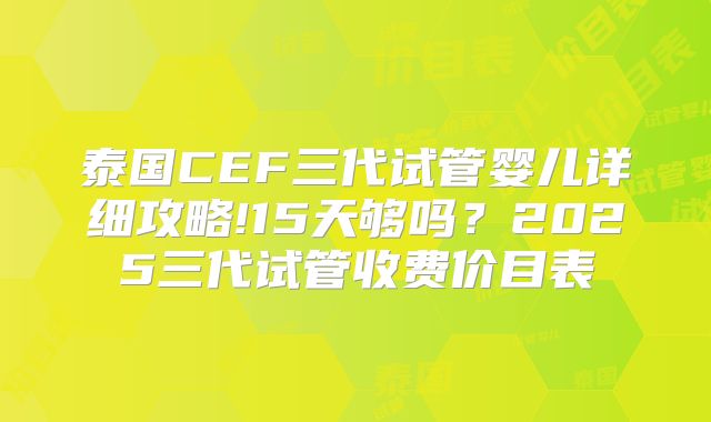 泰国CEF三代试管婴儿详细攻略!15天够吗？2025三代试管收费价目表