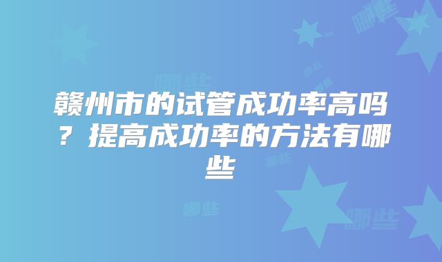 赣州市的试管成功率高吗？提高成功率的方法有哪些