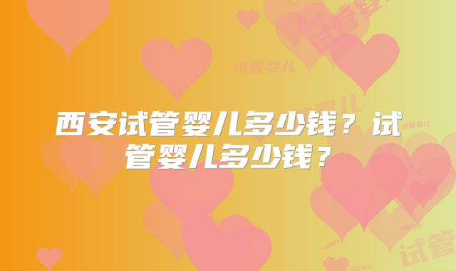 西安试管婴儿多少钱?试管婴儿多少钱?