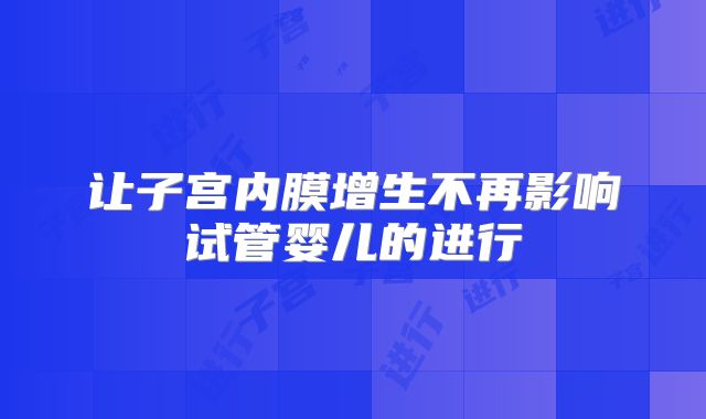 让子宫内膜增生不再影响试管婴儿的进行