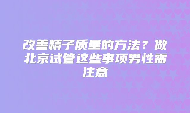 改善精子质量的方法？做北京试管这些事项男性需注意