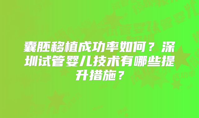 囊胚移植成功率如何？深圳试管婴儿技术有哪些提升措施？