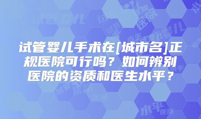 试管婴儿手术在[城市名]正规医院可行吗？如何辨别医院的资质和医生水平？