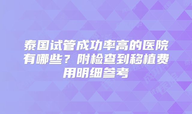 泰国试管成功率高的医院有哪些？附检查到移植费用明细参考