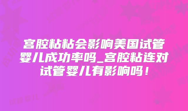 宫腔粘粘会影响美国试管婴儿成功率吗_宫腔粘连对试管婴儿有影响吗！