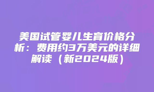美国试管婴儿生育价格分析：费用约3万美元的详细解读（新2024版）