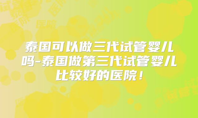 泰国可以做三代试管婴儿吗-泰国做第三代试管婴儿比较好的医院！