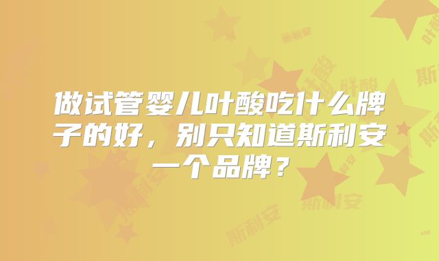做试管婴儿叶酸吃什么牌子的好，别只知道斯利安一个品牌？