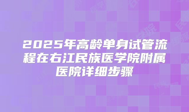2025年高龄单身试管流程在右江民族医学院附属医院详细步骤