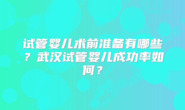 试管婴儿术前准备有哪些?武汉试管婴儿成功率如何?
