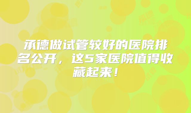 承德做试管较好的医院排名公开，这5家医院值得收藏起来！