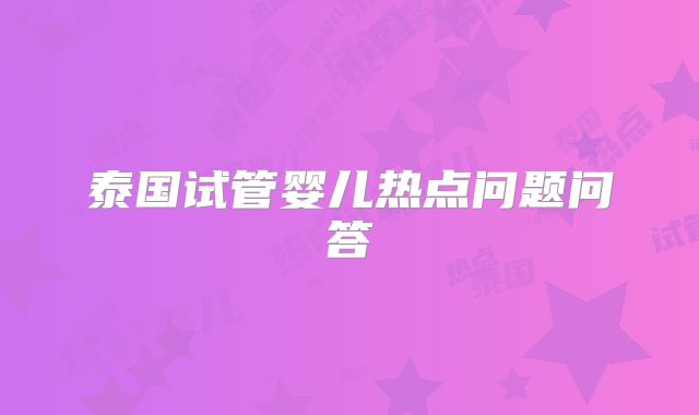 泰国试管婴儿热点问题问答