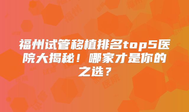 福州试管移植排名top5医院大揭秘！哪家才是你的之选？