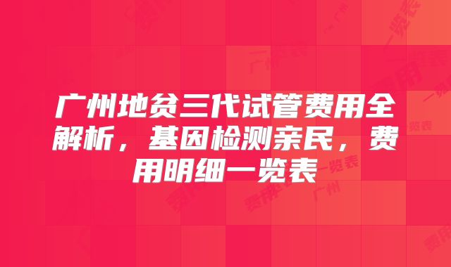 广州地贫三代试管费用全解析，基因检测亲民，费用明细一览表