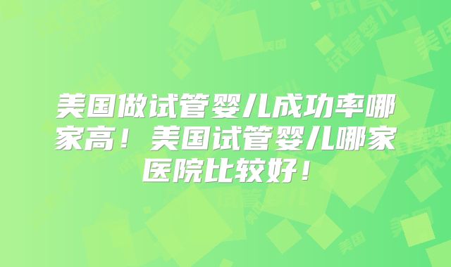 美国做试管婴儿成功率哪家高！美国试管婴儿哪家医院比较好！
