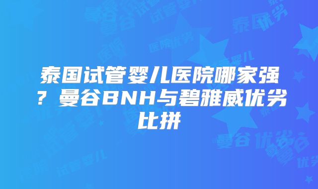 泰国试管婴儿医院哪家强？曼谷BNH与碧雅威优劣比拼