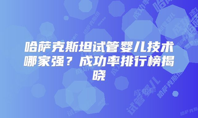 哈萨克斯坦试管婴儿技术哪家强？成功率排行榜揭晓