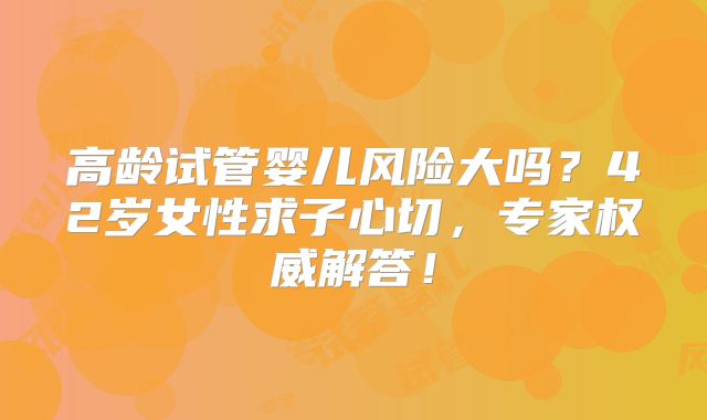 高龄试管婴儿风险大吗？42岁女性求子心切，专家权威解答！