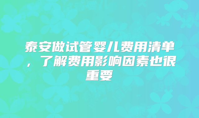 泰安做试管婴儿费用清单，了解费用影响因素也很重要