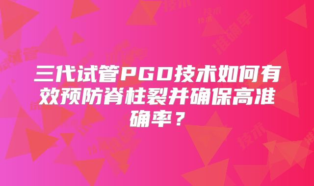 三代试管PGD技术如何有效预防脊柱裂并确保高准确率？