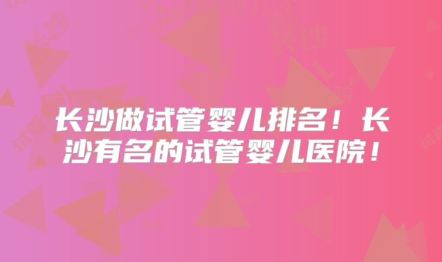 长沙做试管婴儿排名！长沙有名的试管婴儿医院！