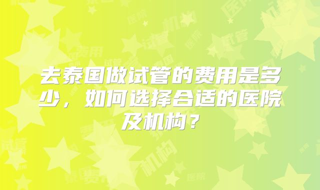 去泰国做试管的费用是多少,如何选择合适的医院及机构?