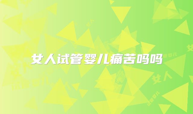 女人试管婴儿痛苦吗吗