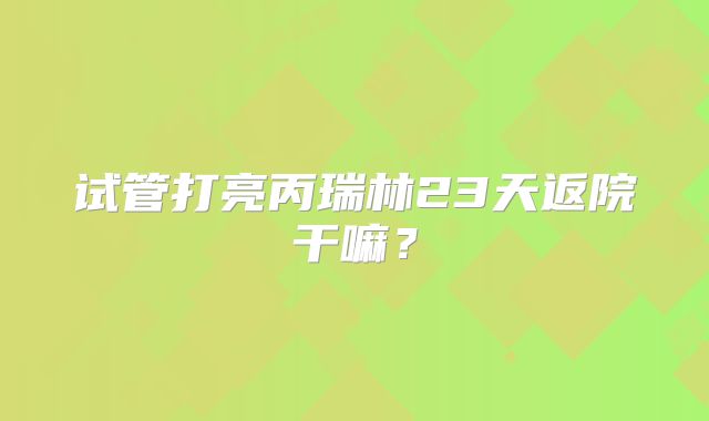 试管打亮丙瑞林23天返院干嘛？