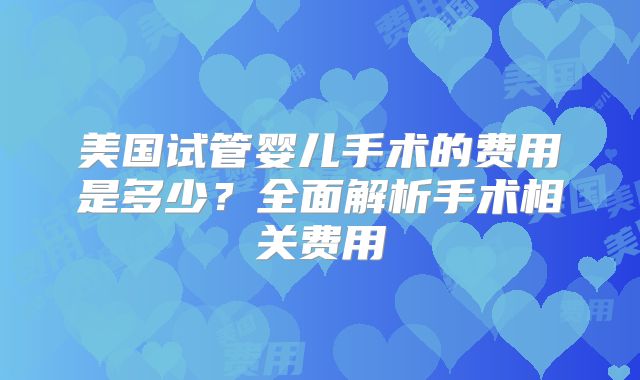 美国试管婴儿手术的费用是多少？全面解析手术相关费用