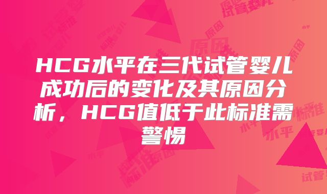 HCG水平在三代试管婴儿成功后的变化及其原因分析，HCG值低于此标准需警惕