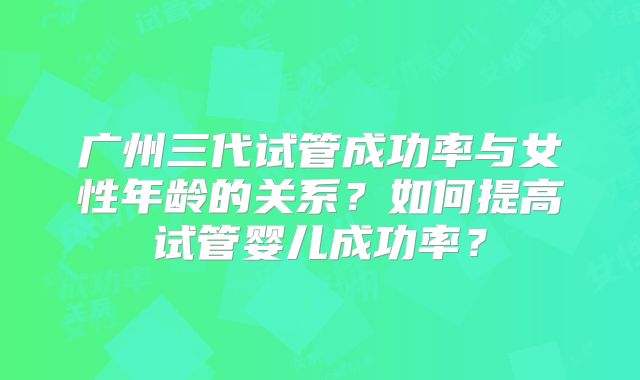 广州三代试管成功率与女性年龄的关系？如何提高试管婴儿成功率？