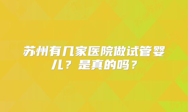苏州有几家医院做试管婴儿?是真的吗?