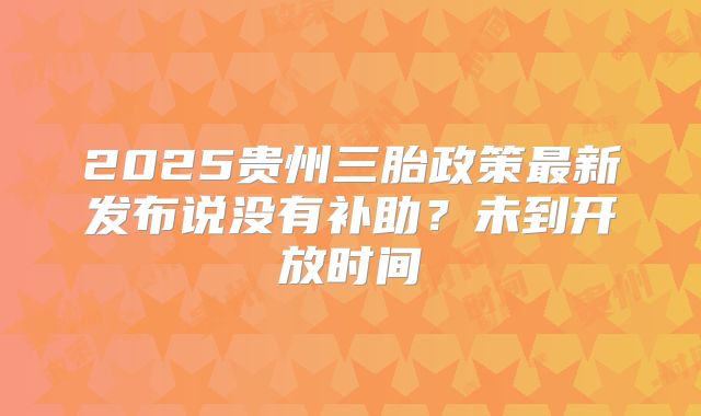 2025贵州三胎政策最新发布说没有补助？未到开放时间