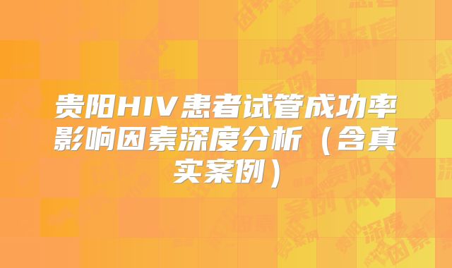 贵阳HIV患者试管成功率影响因素深度分析（含真实案例）