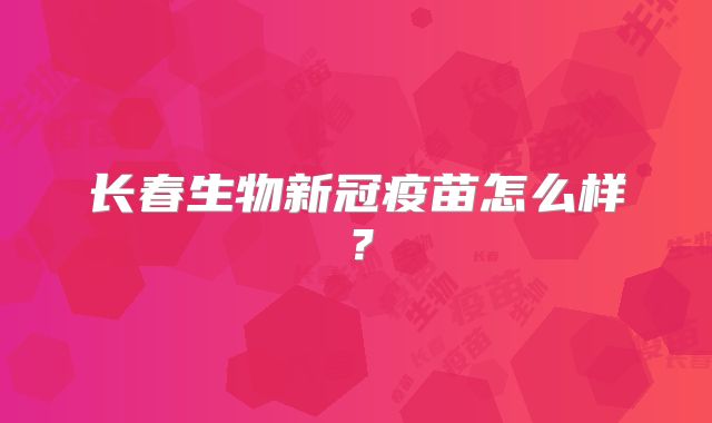 长春生物新冠疫苗怎么样？