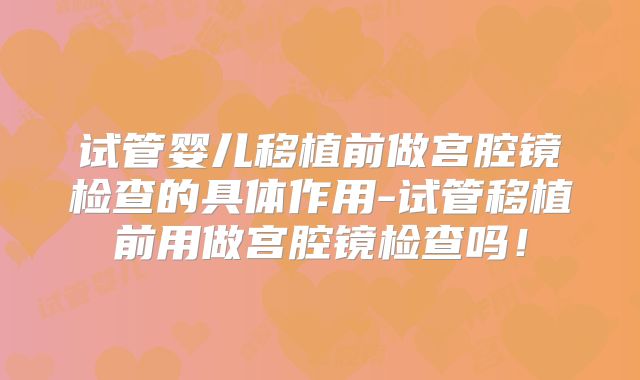 试管婴儿移植前做宫腔镜检查的具体作用-试管移植前用做宫腔镜检查吗！