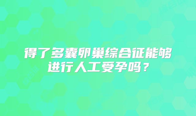 得了多囊卵巢综合征能够进行人工受孕吗？