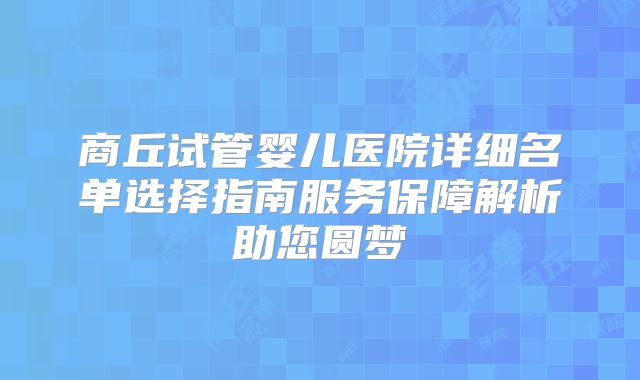 商丘试管婴儿医院详细名单选择指南服务保障解析助您圆梦