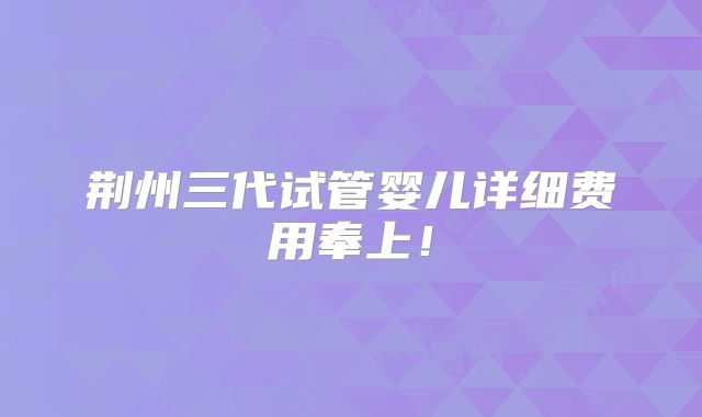 荆州三代试管婴儿详细费用奉上!